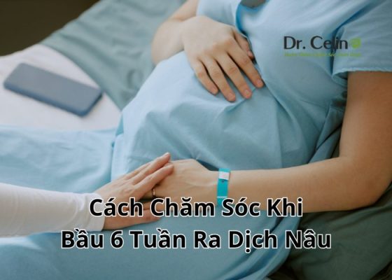 Cách Chăm Sóc Khi Bầu 6 Tuần Ra Dịch Nâu